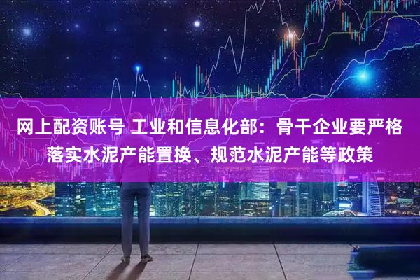 网上配资账号 工业和信息化部：骨干企业要严格落实水泥产能置换、规范水泥产能等政策