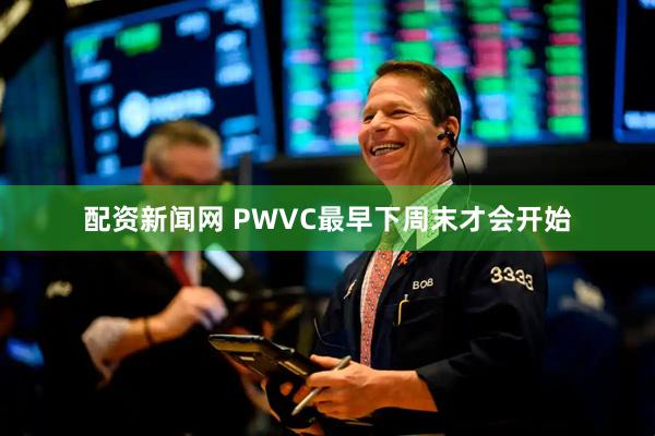 配资新闻网 PWVC最早下周末才会开始