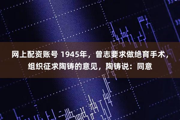 网上配资账号 1945年，曾志要求做绝育手术，组织征求陶铸的意见，陶铸说：同意