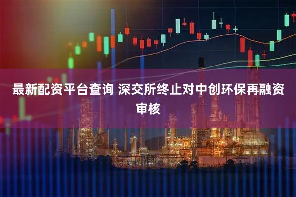 最新配资平台查询 深交所终止对中创环保再融资审核