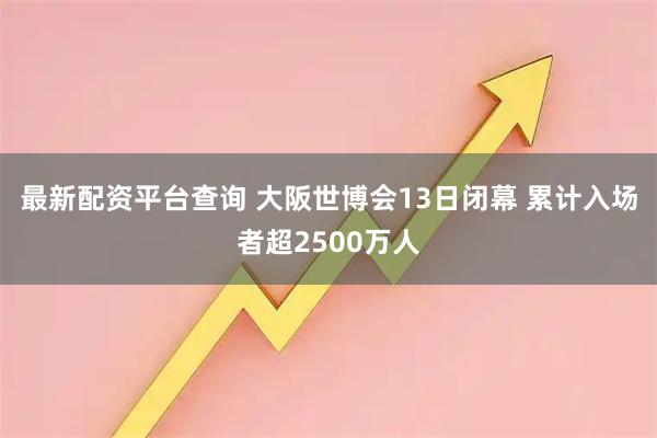 最新配资平台查询 大阪世博会13日闭幕 累计入场者超2500万人
