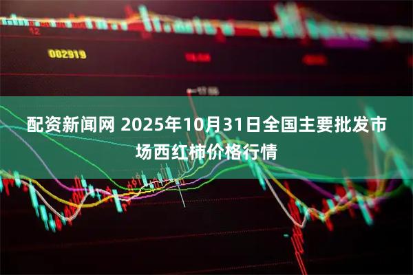 配资新闻网 2025年10月31日全国主要批发市场西红柿价格行情