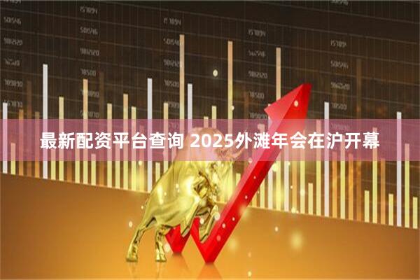 最新配资平台查询 2025外滩年会在沪开幕