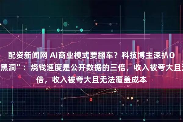 配资新闻网 AI商业模式要翻车？科技博主深扒OpenAI“财务黑洞”：烧钱速度是公开数据的三倍，收入被夸大且无法覆盖成本