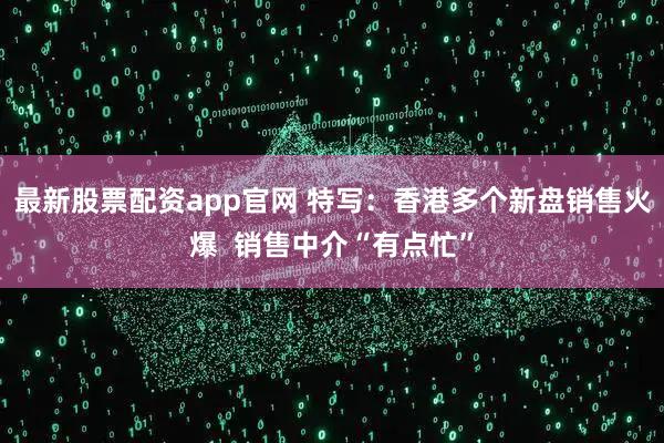 最新股票配资app官网 特写：香港多个新盘销售火爆  销售中介“有点忙”