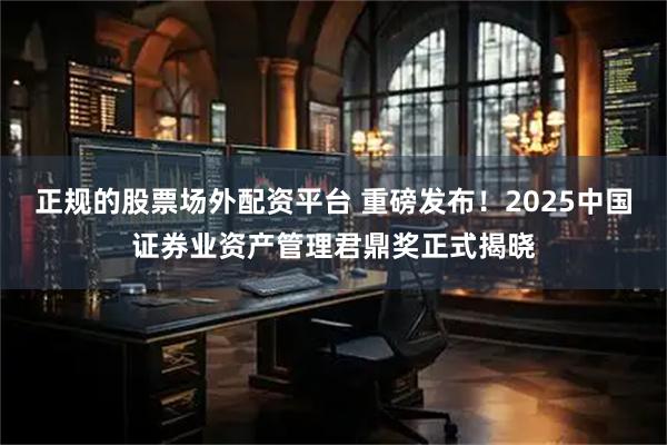 正规的股票场外配资平台 重磅发布！2025中国证券业资产管理君鼎奖正式揭晓