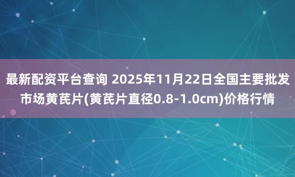 最新配资平台查询 2025年11月22日全国主要批发市场黄芪片(黄芪片直径0.8-1.0cm)价格行情