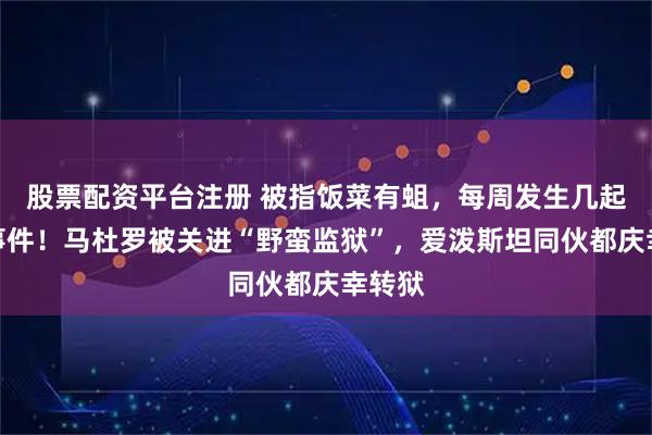 股票配资平台注册 被指饭菜有蛆，每周发生几起刺伤事件！马杜罗被关进“野蛮监狱”，爱泼斯坦同伙都庆幸转狱