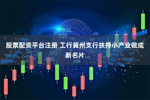 股票配资平台注册 工行冀州支行扶持小产业做成新名片