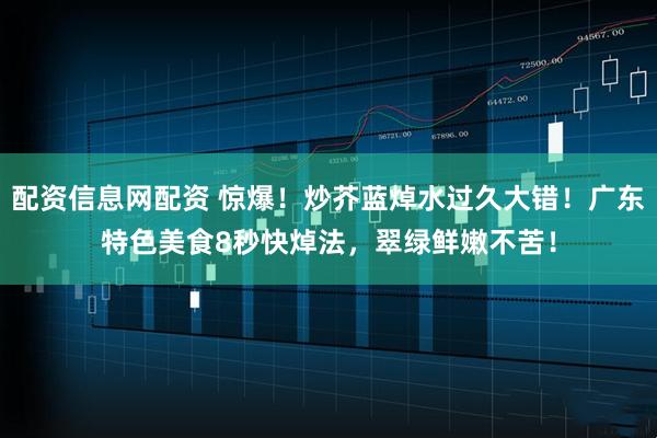 配资信息网配资 惊爆!炒芥蓝焯水过久大错!广东特色美食8秒快焯法,翠绿鲜嫩不苦!