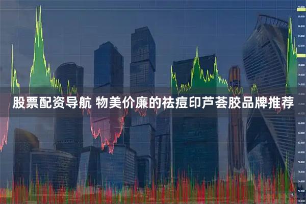 股票配资导航 物美价廉的祛痘印芦荟胶品牌推荐