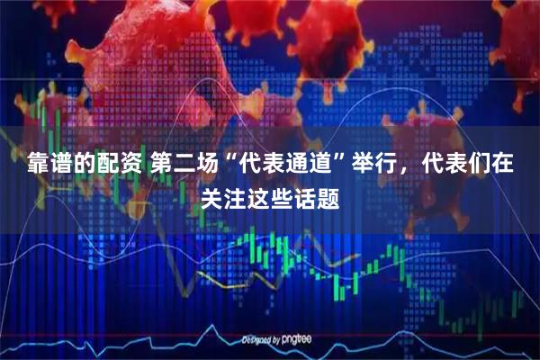 靠谱的配资 第二场“代表通道”举行,代表们在关注这些话题