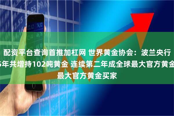 配资平台查询首推加杠网 世界黄金协会:波兰央行2025年共增持102吨黄金 连续第二年成全球最大官方黄金买家