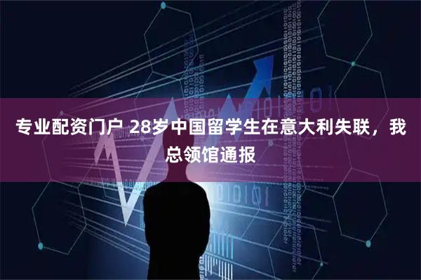 专业配资门户 28岁中国留学生在意大利失联，我总领馆通报
