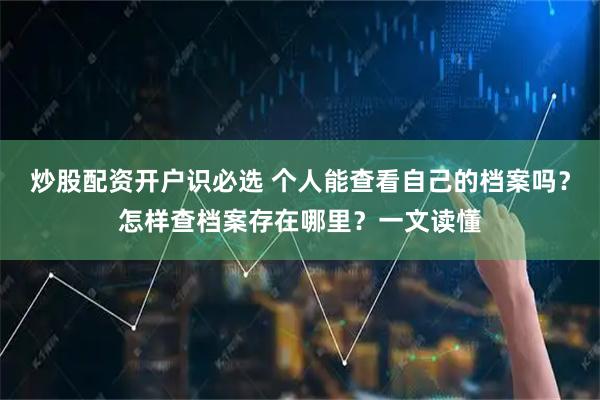 炒股配资开户识必选 个人能查看自己的档案吗？怎样查档案存在哪里？一文读懂