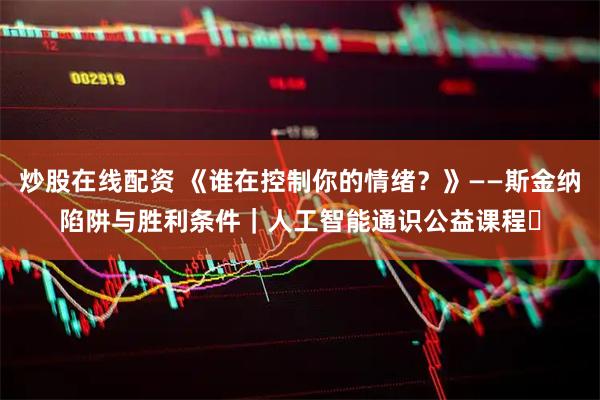 炒股在线配资 《谁在控制你的情绪？》——斯金纳陷阱与胜利条件｜人工智能通识公益课程⑪
