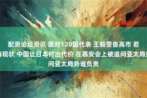 配资论坛资讯 面对120国代表 王毅警告高市 若篡改台海现状 中国让日本付出代价 在慕安会上被追问亚太局势谁负责