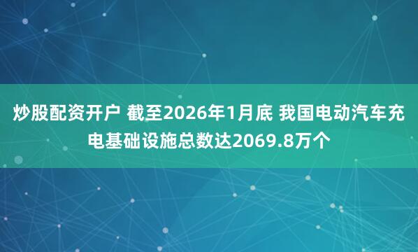 炒股配资开户 截至2026年1月底 我国电动汽车充电基础设施总数达2069.8万个
