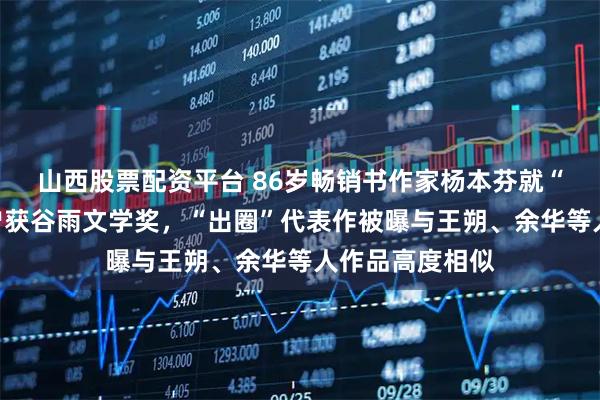 山西股票配资平台 86岁畅销书作家杨本芬就“抄袭”道歉!曾获谷雨文学奖,“出圈”代表作被曝与王朔、余华等人作品高度相似
