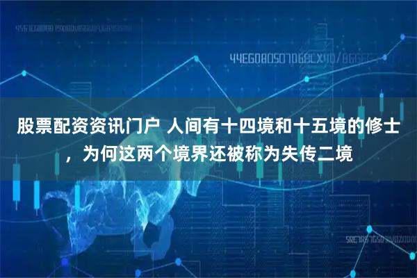 股票配资资讯门户 人间有十四境和十五境的修士，为何这两个境界还被称为失传二境