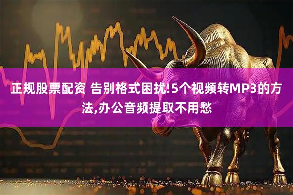 正规股票配资 告别格式困扰!5个视频转MP3的方法,办公音频提取不用愁