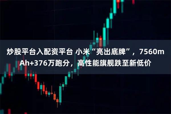 炒股平台入配资平台 小米“亮出底牌”，7560mAh+376万跑分，高性能旗舰跌至新低价