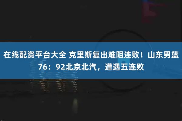 在线配资平台大全 克里斯复出难阻连败！山东男篮76：92北京北汽，遭遇五连败