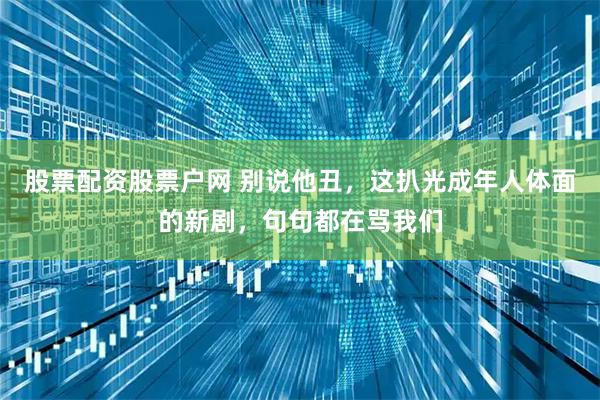 股票配资股票户网 别说他丑,这扒光成年人体面的新剧,句句都在骂我们