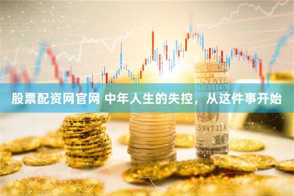 股票配资网官网 中年人生的失控，从这件事开始