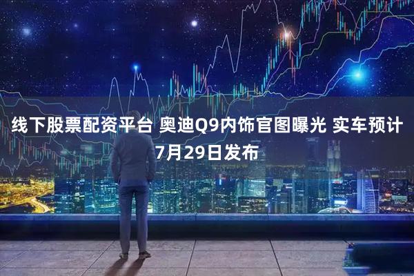 线下股票配资平台 奥迪Q9内饰官图曝光 实车预计7月29日发布