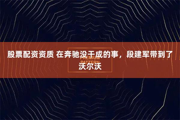 股票配资资质 在奔驰没干成的事,段建军带到了沃尔沃