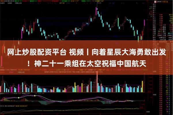 网上炒股配资平台 视频丨向着星辰大海勇敢出发！神二十一乘组在太空祝福中国航天