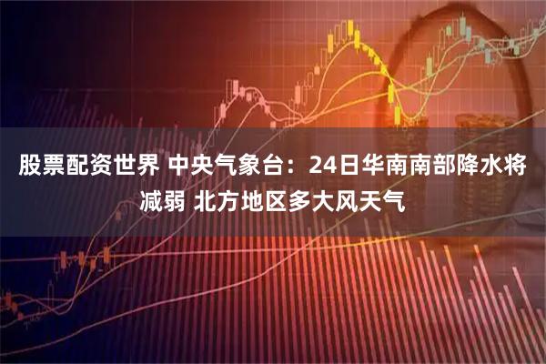股票配资世界 中央气象台：24日华南南部降水将减弱 北方地区多大风天气